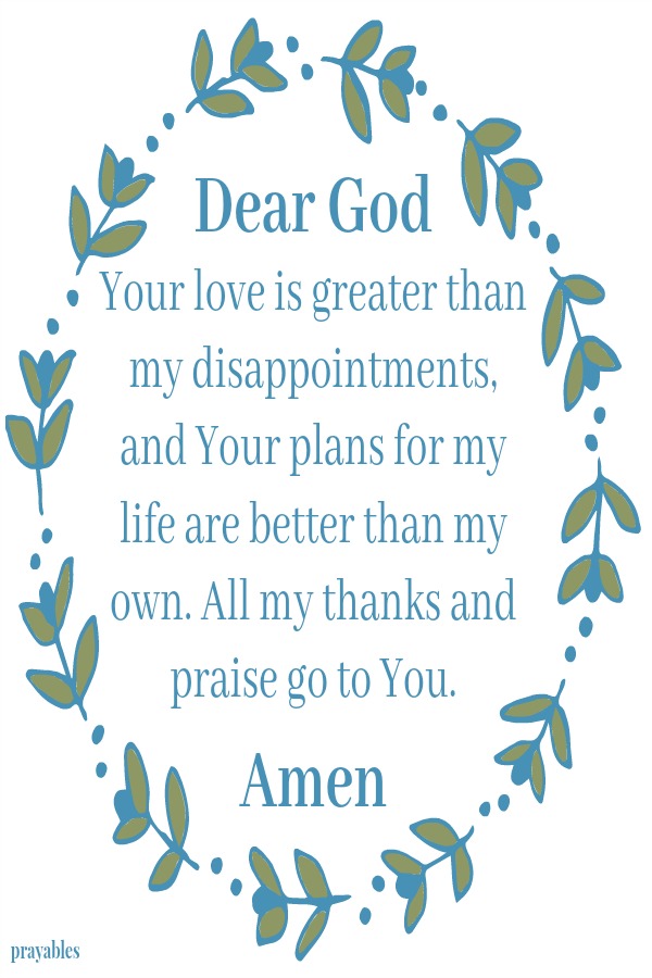 Dear God, Your love is greater than my disappointments, and Your plans for my life are better than my own. All my thanks and praise go to You.  Amen