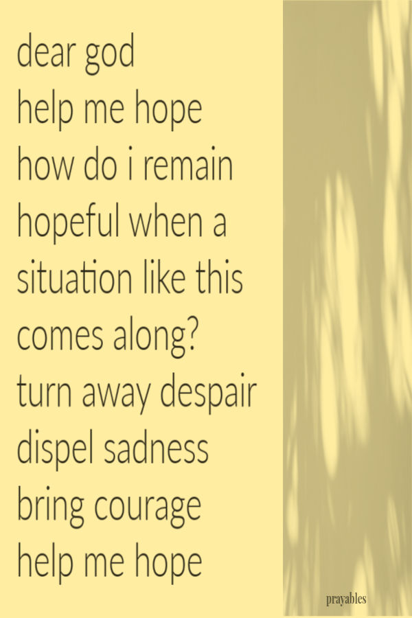 Dear God, Help me hope. How do I remain hopeful when a situation like this comes along? Turn away despair. Dispel sadness. Bring courage. Help me hope.