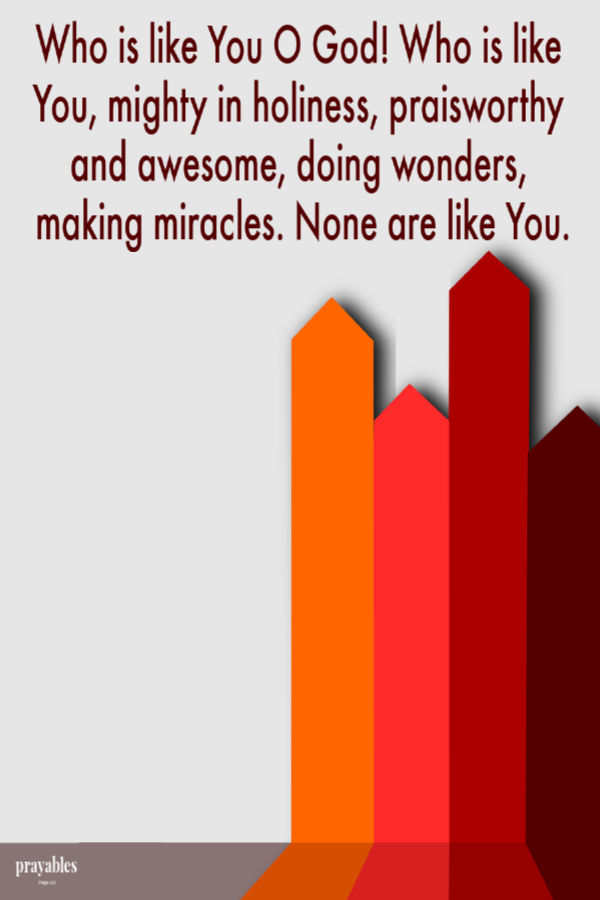 Who is like You O God! Who is like You, mighty in holiness, praiseworthy and awesome, doing wonders, making miracles. None are like You.