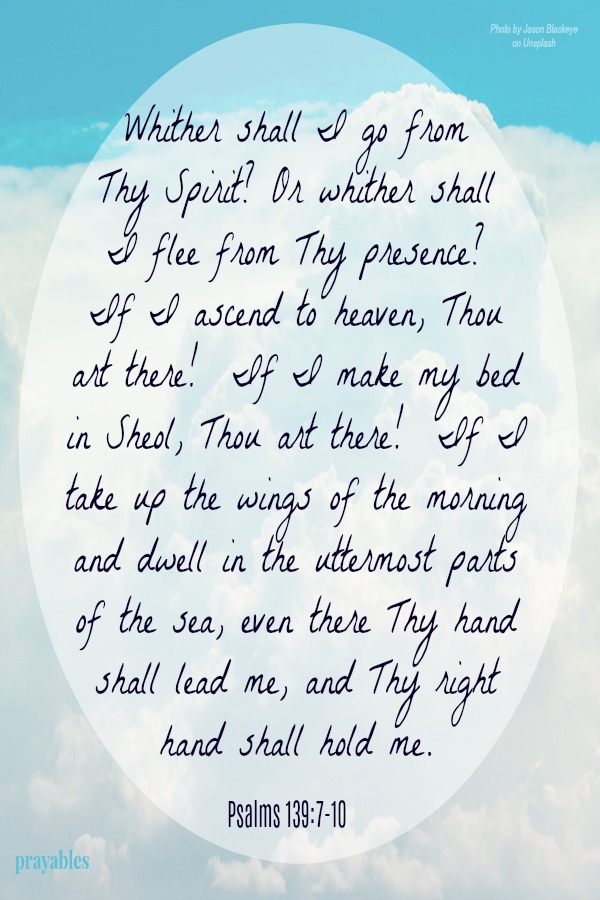 Psalms 139:7-10 Whither shall I go from Thy Spirit? Or whither shall I flee from Thy presence?  If I ascend to heaven, thou art there!  If I make my bed in Sheol, thou art there!  If I take up the wings of the morning and dwell in
the uttermost parts of the sea, even there thy hand shall lead me, and thy right hand shall hold me.