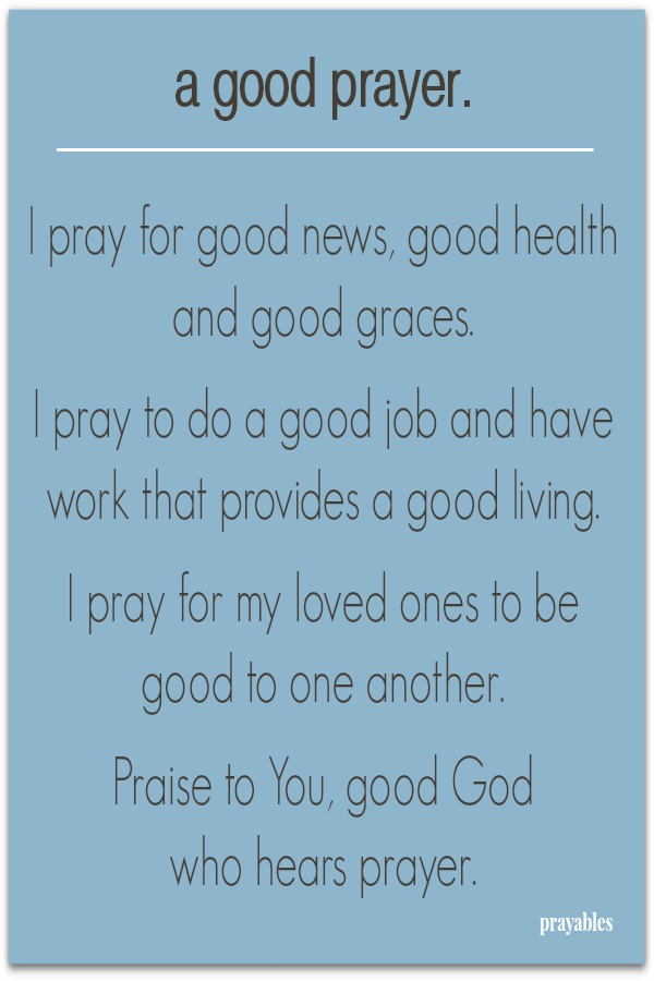 a good prayer.   I pray for good news, good health and good graces.  I pray to do a good job and have work that provides a good living.     I pray for my loved ones to be good to one another.  Praise to You, good God who hears
prayer.