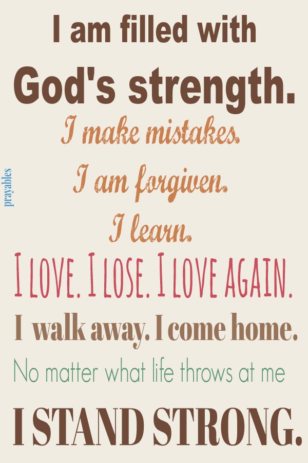 I am filled with God's strength. I love. I lose. I love again. I make mistakes. I am forgiven. I learn. I  walk away. I come home. No matter what life throws at me, I stand strong.