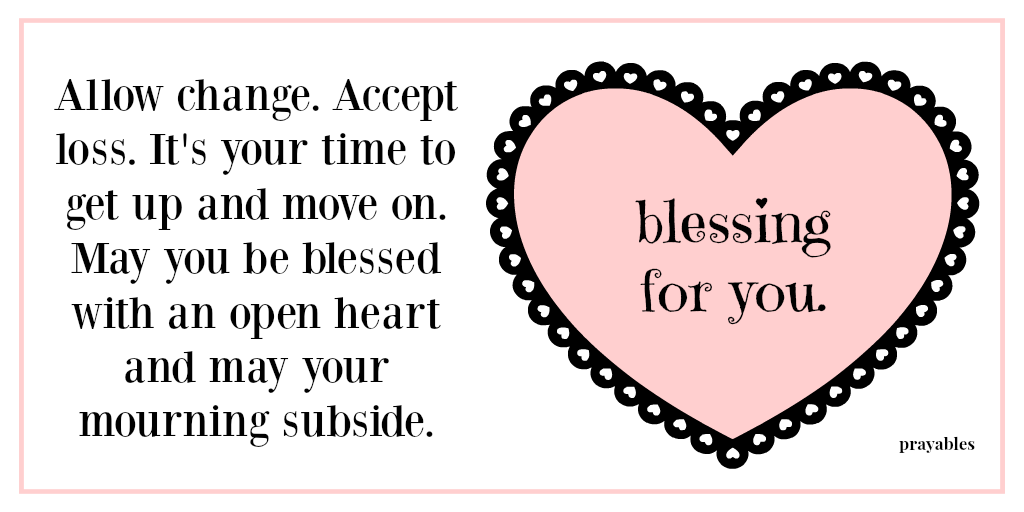 Allow change. Accept loss. It's your time to get up and move on. May you be blessed with an open heart and may your mourning subside.