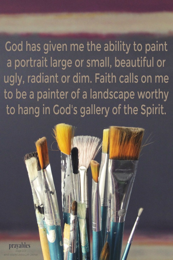 God has given me the ability to paint a portrait large or small, beautiful or ugly, radiant or dim. Faith calls on me to be a painter of a landscape worthy to hang in God's gallery of the Spirit.