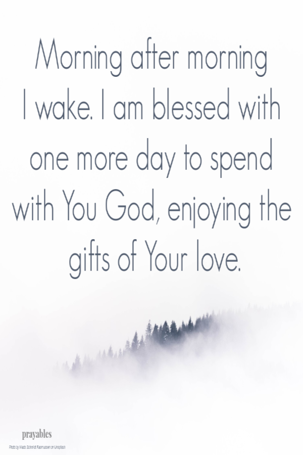 Morning after morning  I wake. I am blessed with one more day to spend with You God, enjoying the gifts of Your love.