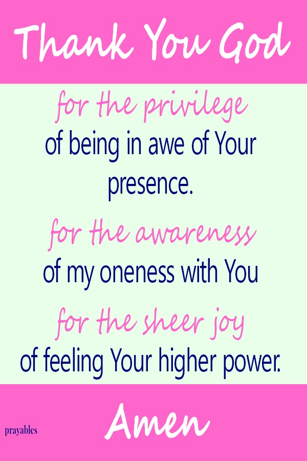 Thank You God for the privilege  of being in awe of Your presence.  for the awareness of my oneness with You  for the sheer joy  of feeling Your higher power.