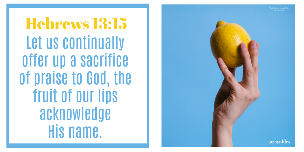 Hebrews 13:15 Let us continually offer up a sacrifice of praise to God, the fruit of our lips acknowledge His name.