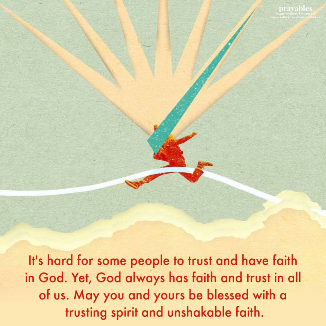 It’s hard for some people to trust and have faith in God. Yet, God always has faith and trust in all of us. May you and yours be blessed with a trusting spirit and unshakable
faith.