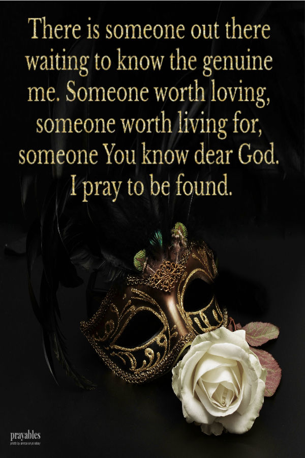 There is someone out there waiting to know the genuine me. Someone worth loving, someone worth living for, someone You know dear
God. I pray to be found.