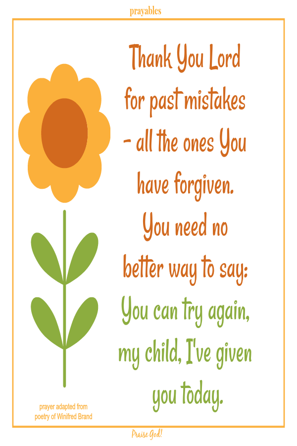 Thank You Lord for past mistakes  - all the ones You have forgiven. You need no better way to say: You can try again, my child,  I've given you today. Winifred Brand (adapted)