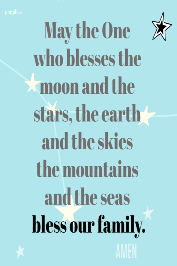 May the One who blesses the moon and the stars, the earth and the skies, the mountains and the seas, bless our family. Amen