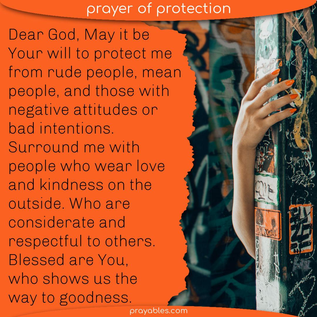 Dear God, May it be Your will to protect me from rude people, mean people, and those with negative attitudes or bad intentions. Surround me with people who
wear love and kindness on the outside. Who are considerate and respectful to others. Blessed are You, who shows us the way to goodness.  