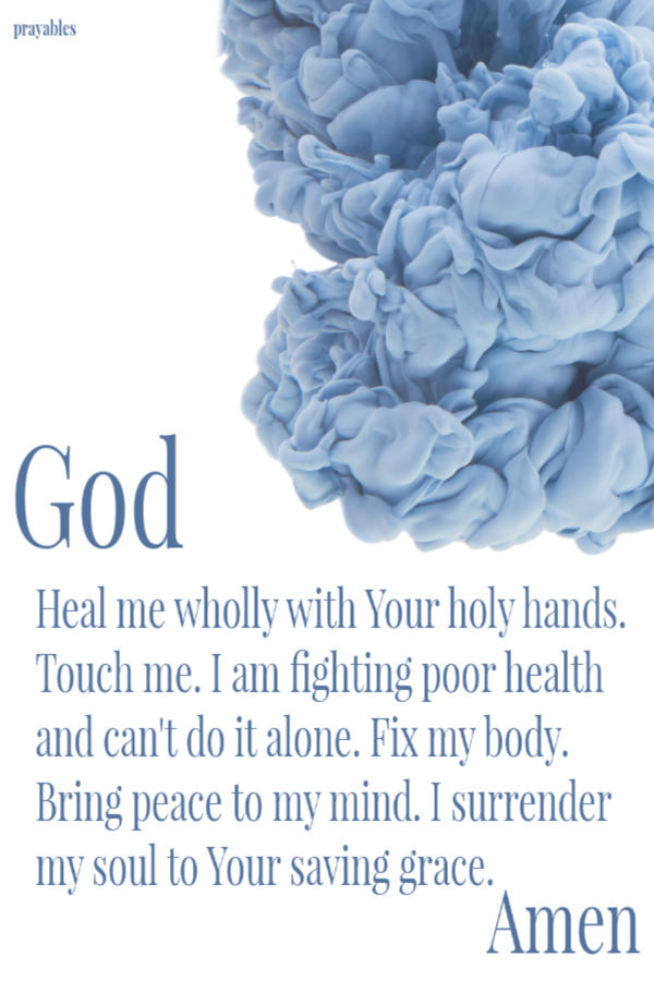 Heal me wholly with Your holy hands.Touch me. I am fighting poor health and can't do it alone. Fix my body. Bring peace to my mind. I surrender my soul to Your saving grace.