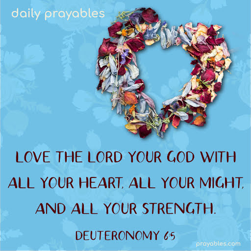 Love the Lord your God with all your heart, all your might, and all your strength. Deuteronomy 6:5