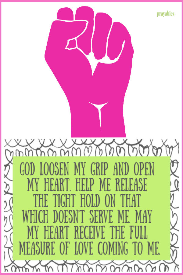 God loosen my grip and open my heart. Help me release the tight hold on that which doesn't serve me. May my heart receive the full measure of love coming to me.