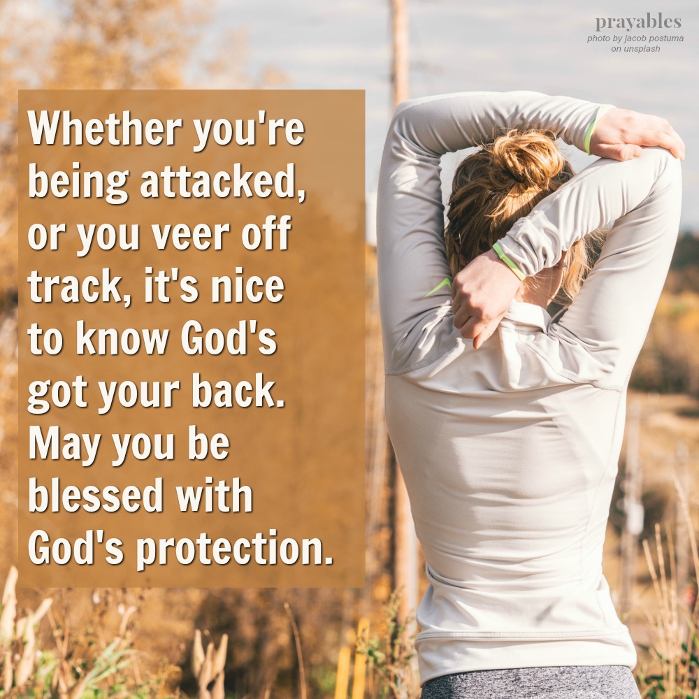 Whether you’re being attacked, or you veer off track, it’s nice to know God’s got your back. May you be blessed with God’s ever-present protection.