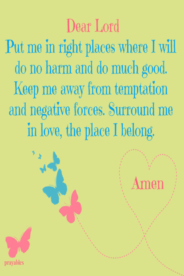 Dear Lord, Put me in right places where I will do no harm and do much good. Keep me away from temptation and negative forces. Surround me in love, the place I belong. Amen