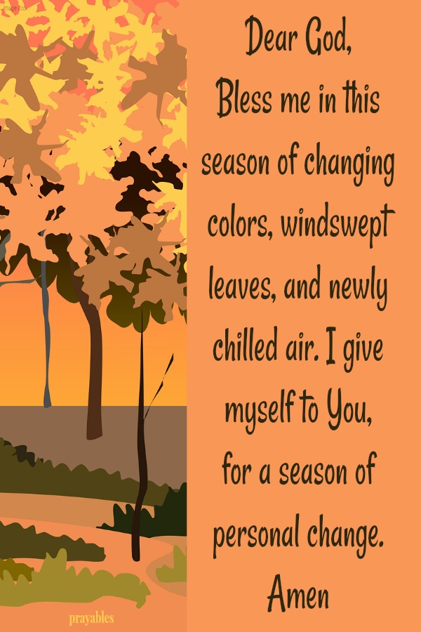 Dear God,  Bless me in this season of changing colors, windswept leaves, and newly chilled air. I give myself to You,  for a season of personal change.  Amen