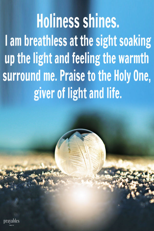 Holiness shines and I am breathless at the sight soaking up the light and feeling the warmth surround me. Praise to the Holy One, giver of light and life.