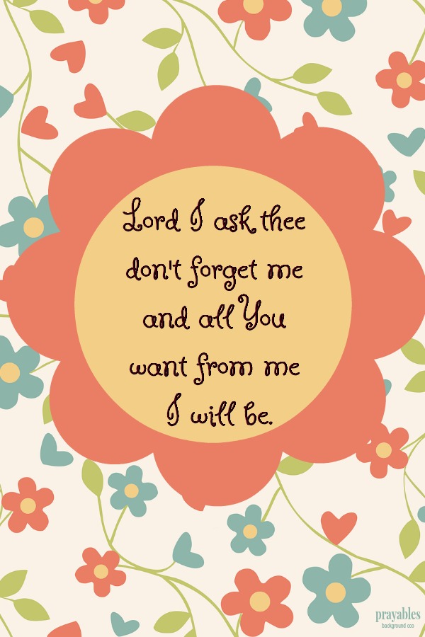 Lord I ask thee don't forget me  and all You want from me  I will be.