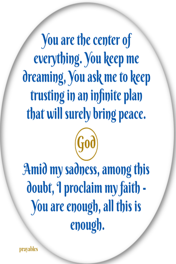 God. You are the center of everything. You keep me dreaming, You ask me to keep trusting in an infinite plan that will surely bring peace.    Amid my sadness, among this doubt, I proclaim my faith - You are enough, all this is enough.