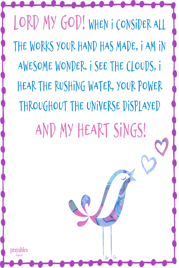 Lord my God! When I consider all the works Your hand has made, I am in awesome wonder. I see the clouds, I hear the rushing water, Your power throughout the universe displayed. And my heart sings!