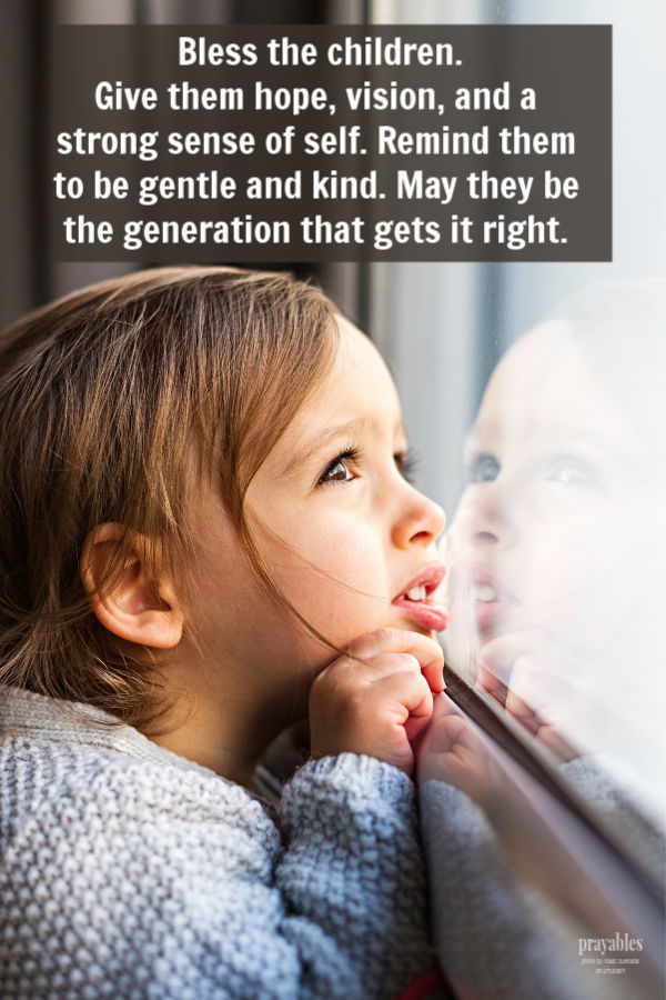 Bless the children. Give them hope, vision, and a strong sense of self. Remind them to be gentle and kind. May they be the generation that gets it right. 