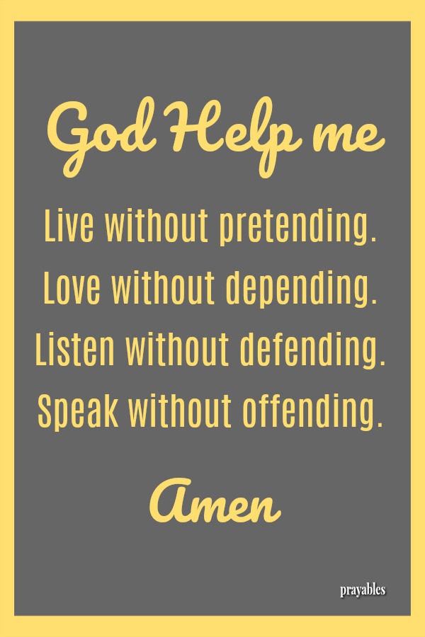 God Help me  Live without pretending.  Love without depending.  Listen without defending.  Speak without offending. Amen