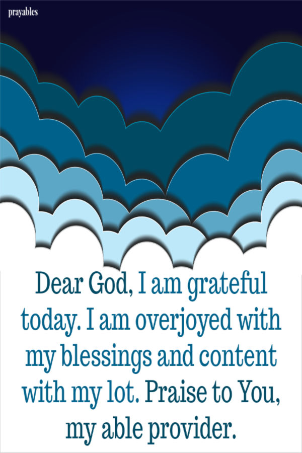 Dear God, I am grateful today. I am overjoyed with my blessings asn content with my lot. Praise to You, my able provider.