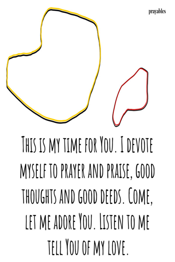 This is my time for You. I devote myself to prayer and praise, good thoughts and good deeds. Come, let me adore You. Listen to me tell You of my love. 