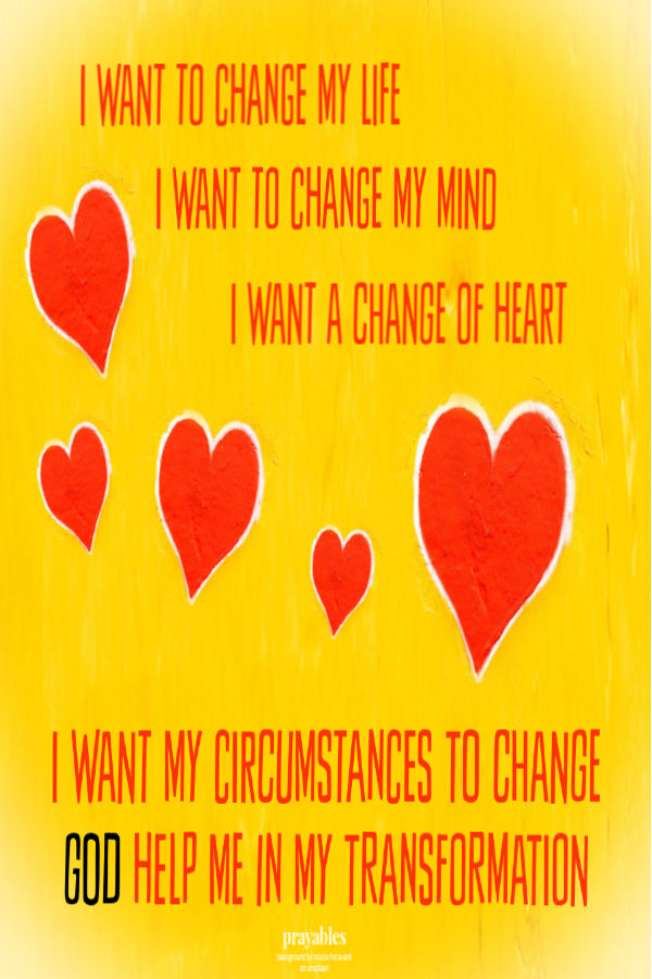 I want to change my life. I want to change my mind. I want my circumstances to change. I want a change of heart. God Help me in my
transformation.