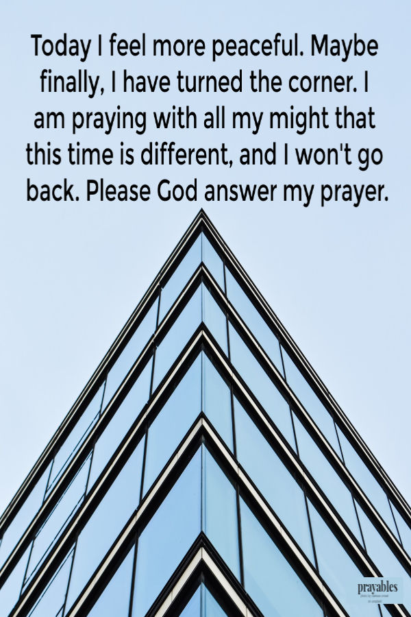 Today I feel more peaceful. Maybe finally, I have turned the corner. I am praying with all my might that this time is different, and I won't go back. Please God answer my
prayer.