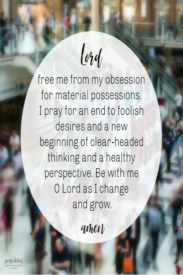 Lord free me from my obsession for material possessions. I pray for an end to foolish desires and a new beginning of clear-headed thinking and a healthy perspective. Be with me O Lord as I change and grow.