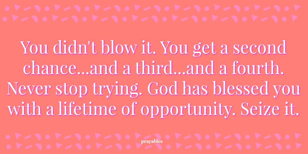 You didn't blow it. You get a second chance...and a third...and a fourth. Never stop trying. God has blessed you with a lifetime of opportunity. Seize it. 