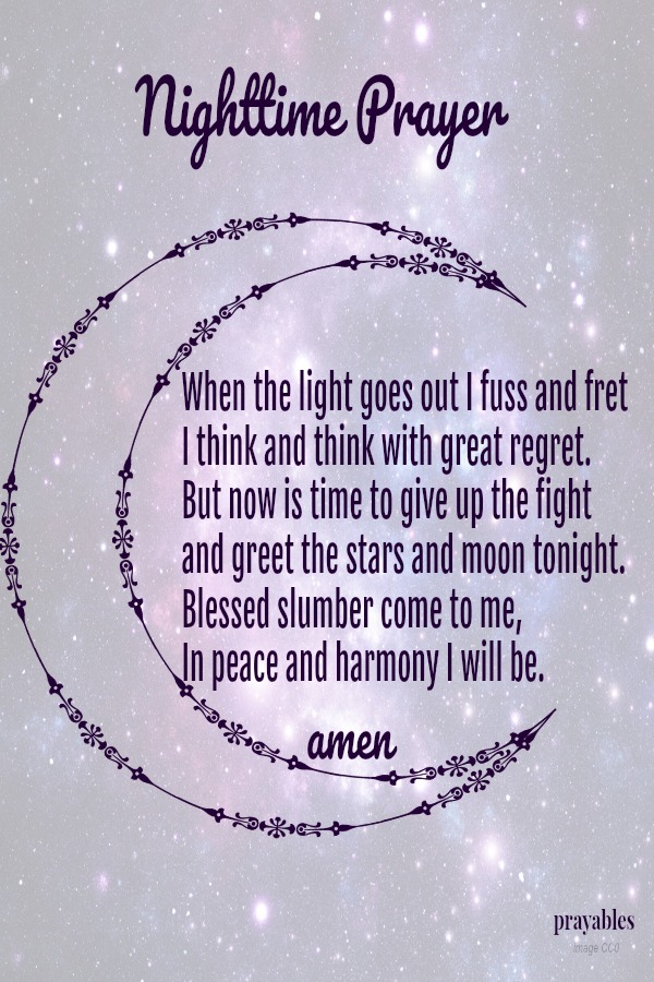 When the light goes out I fuss and fret I think and think with great regret. But now is time to give up the fight and greet the stars and moon tonight. Blessed slumber come to me, In peace and harmony I will be.