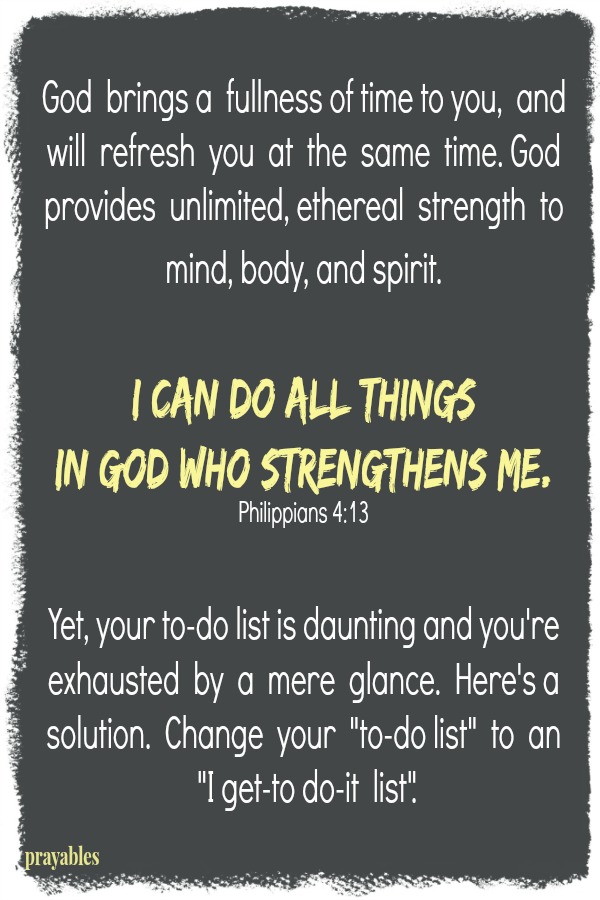 God  brings a  fullness of time to you,  and will  refresh  you  at  the  same  time. God provides  unlimited, ethereal  strength  to   mind, body, and spirit.   I can do all things  in God who strengthens me.  Philippians 4:13 
Yet, your to-do list is daunting and you're exhausted  by  a  mere  glance.  Here's a solution.  Change  your  "to-do list"  to  an  "I get-to do-it  list".