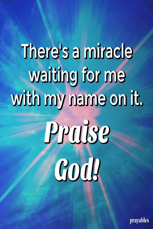 There's a miracle waiting for me with my name on it. Praise  God!