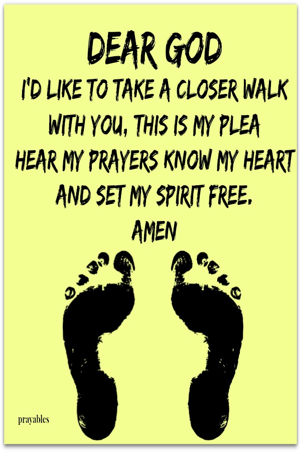 Dear God I'd like to take a closer walk  with You, this is my plea Hear my prayers know my heart And set my spirit free. amen