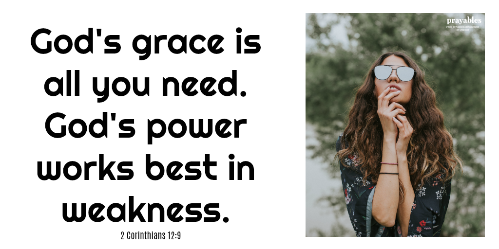 2 Corinthians 12:9 God’s grace is all you need. God’s power works best in weakness.