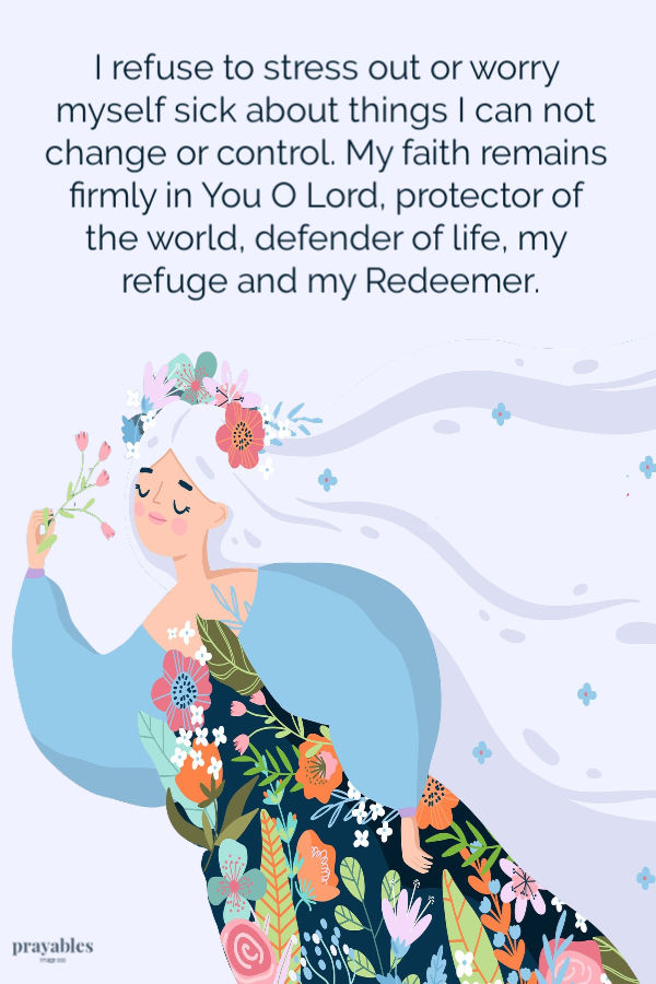 I refuse to stress out or worry myself sick about things I can not change or control. My faith remains firmly in You O Lord, protector of the world, defender of life, my
refuge and my Redeemer.