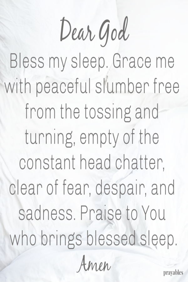 Dear God Bless my sleep. Grace me with peaceful slumber free from the tossing and turning, empty of the constant head chatter, clear of fear, despair, and sadness. Praise to You who brings blessed sleep. Amen