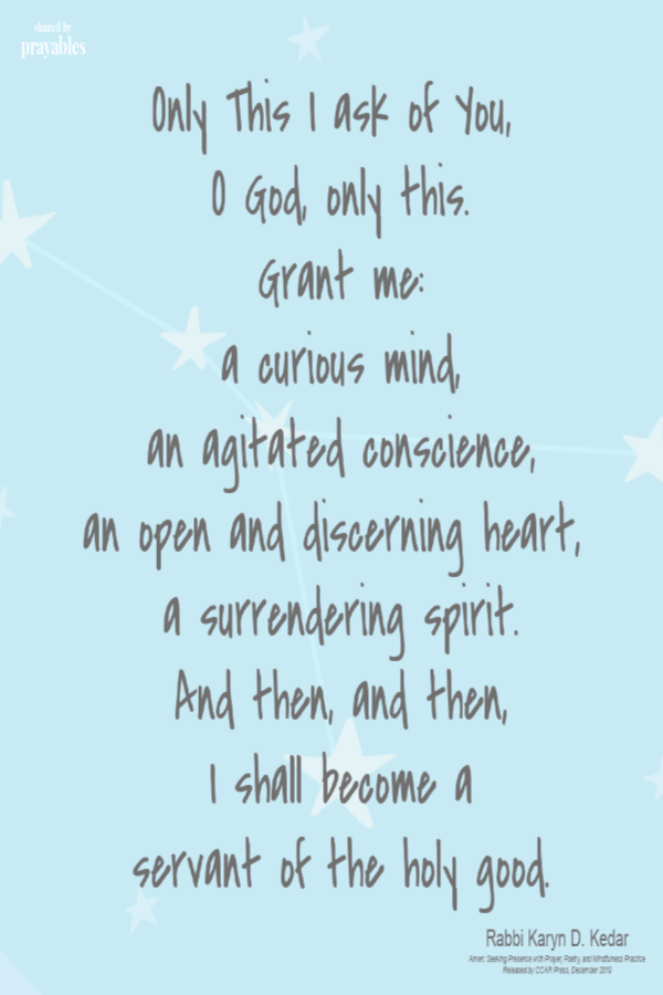 Only This I ask of You, O God, only this. Grant me: a curious mind, an agitated conscience, an open and discerning heart, a
surrendering spirit. And then, and then, I shall become a servant of the holy good.