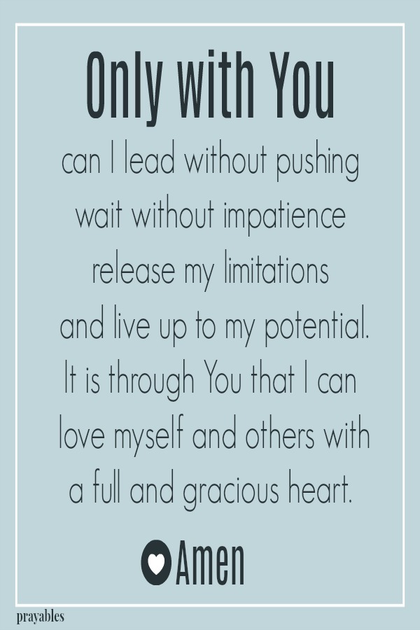 Only with You  can I lead without pushing  wait without impatience  release my limitations   and live up to my potential. It is through You that I can  love myself and others with  a full and gracious heart.  Amen