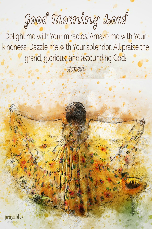 Good Morning Lord  Delight me with Your miracles. Amaze me with Your kindness. Dazzle me with Your splendor. All praise the grand, glorious, and astounding God!  Amen