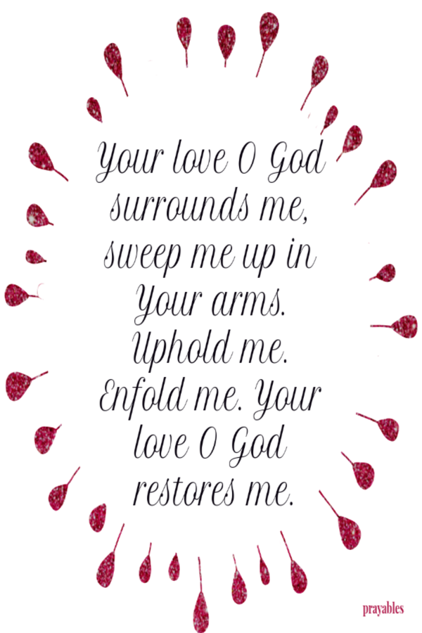 Your love O God surrounds me, sweep me up in Your arms. Uphold me. Enfold me. Your love O God restores me.