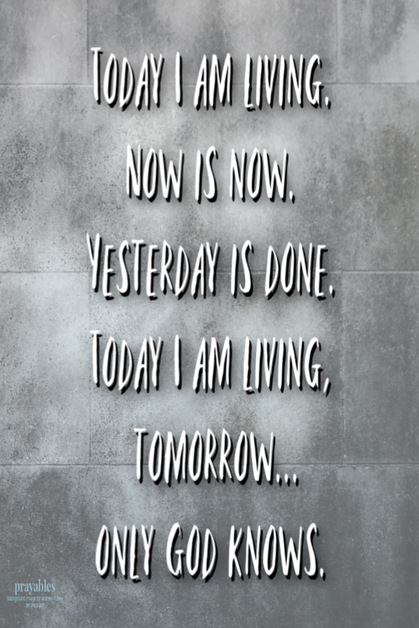 Today I am living. Now is now. Yesterday is done. Today I am living, tomorrow...only God knows. 