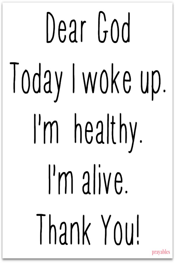 Dear God, today I woke up. I'm healthy,. I'm alive. Thank You!