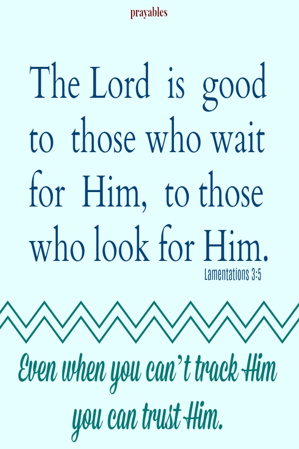 Lamentations 3:5 The Lord  is  good  to  those who wait for  Him,  to those who look for Him. Even if you can't track Him, you can trust Him.