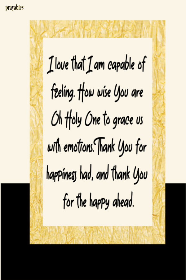 I love that I am capable of feeling. How wise You are Oh Holy One to grace us with emotions. Thank You for happiness had, and thank You for the happy ahead.