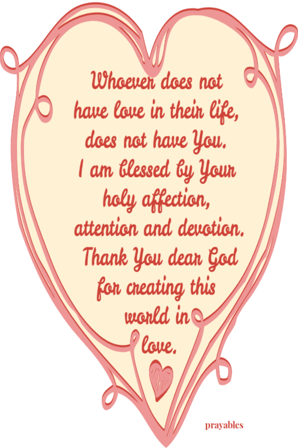 Whoever does not have love in their life, does not have You. I am blessed by Your holy affection, attention and devotion. Thank You dear God for creating this world in love.